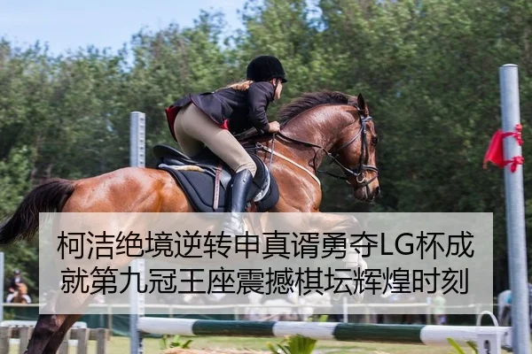 柯洁绝境逆转申真谞勇夺LG杯成就第九冠王座震撼棋坛辉煌时刻